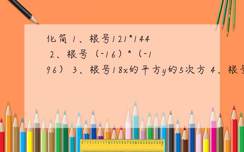 化简 1、根号121*144 2、根号（-16）*（-196） 3、根号18x的平方y的5次方 4、根号90ab的3次方