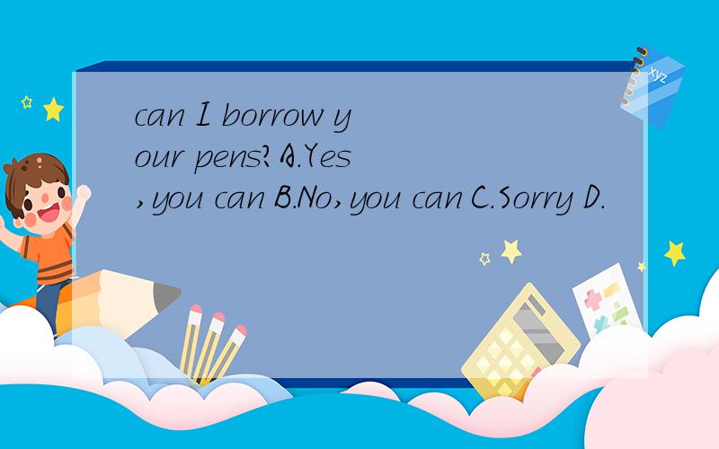 can I borrow your pens?A.Yes,you can B.No,you can C.Sorry D.