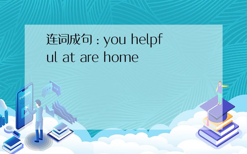 连词成句：you helpful at are home
