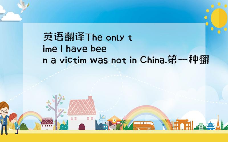 英语翻译The only time I have been a victim was not in China.第一种翻