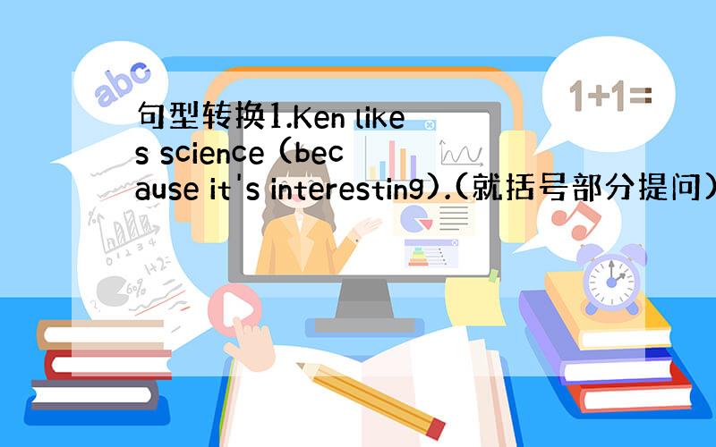 句型转换1.Ken likes science (because it's interesting).(就括号部分提问)