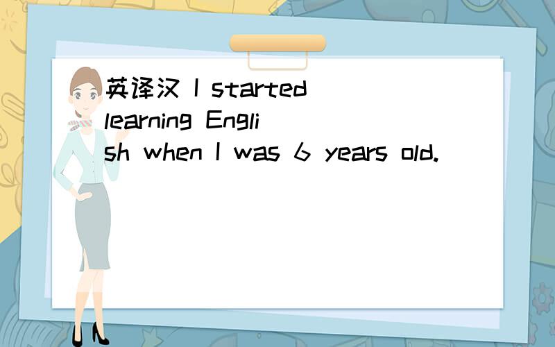 英译汉 I started learning English when I was 6 years old.