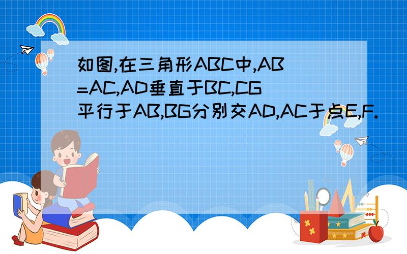 如图,在三角形ABC中,AB=AC,AD垂直于BC,CG平行于AB,BG分别交AD,AC于点E,F.