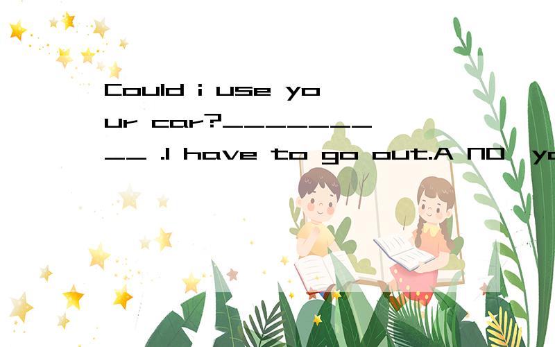 Could i use your car?_________ .I have to go out.A NO,you ca