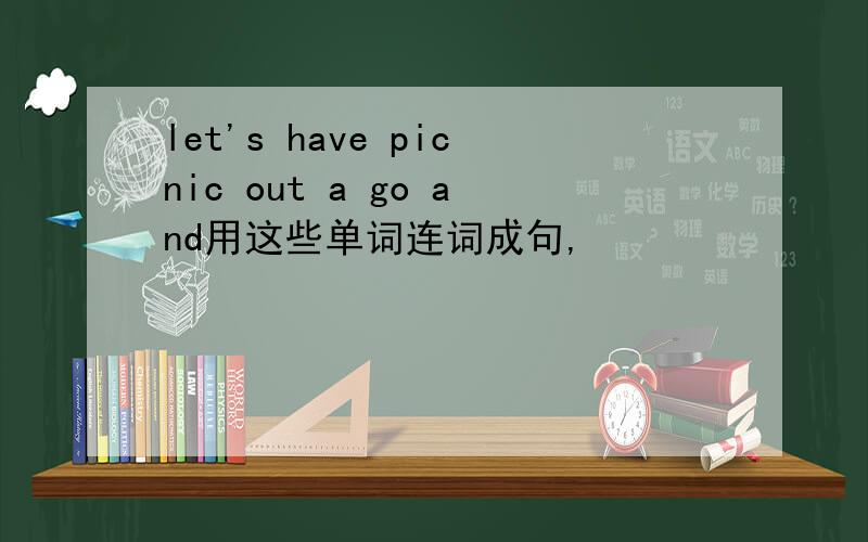let's have picnic out a go and用这些单词连词成句,
