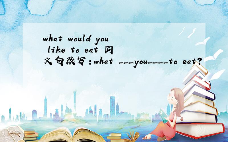 what would you like to eat 同义句改写：what ___you____to eat?