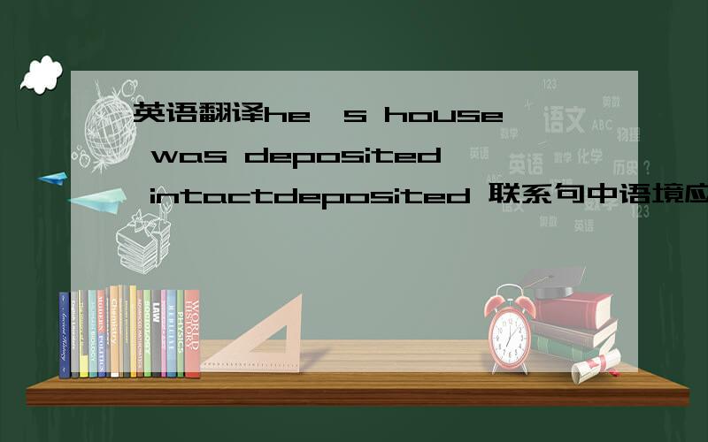 英语翻译he's house was deposited intactdeposited 联系句中语境应如何解释?还有一