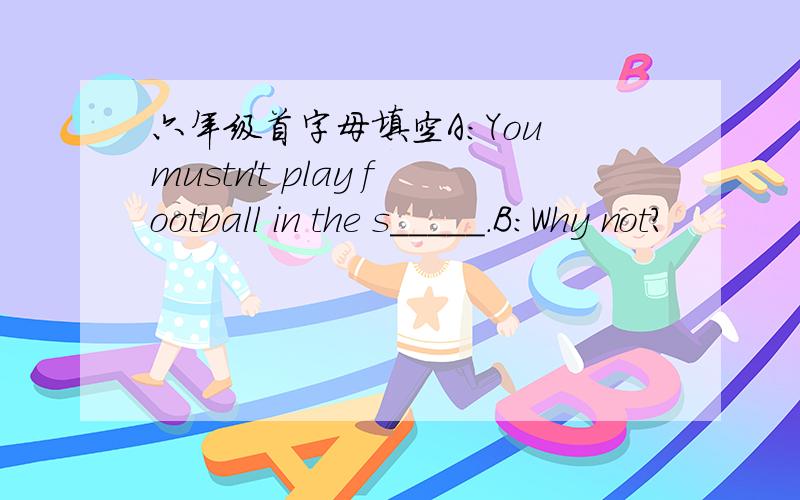 六年级首字母填空A：You mustn't play football in the s_____.B：Why not?
