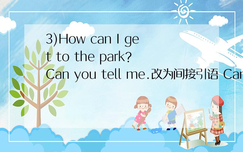 3)How can I get to the park?Can you tell me.改为间接引语 Can you t