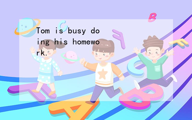 Tom is busy doing his homework.