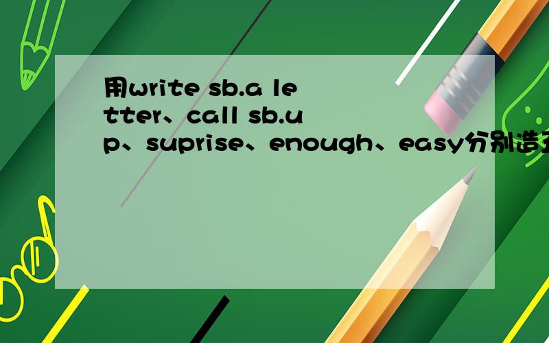 用write sb.a letter、call sb.up、suprise、enough、easy分别造五个句子