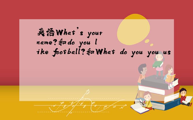 英语What's your name?和do you like football?和What do you you us