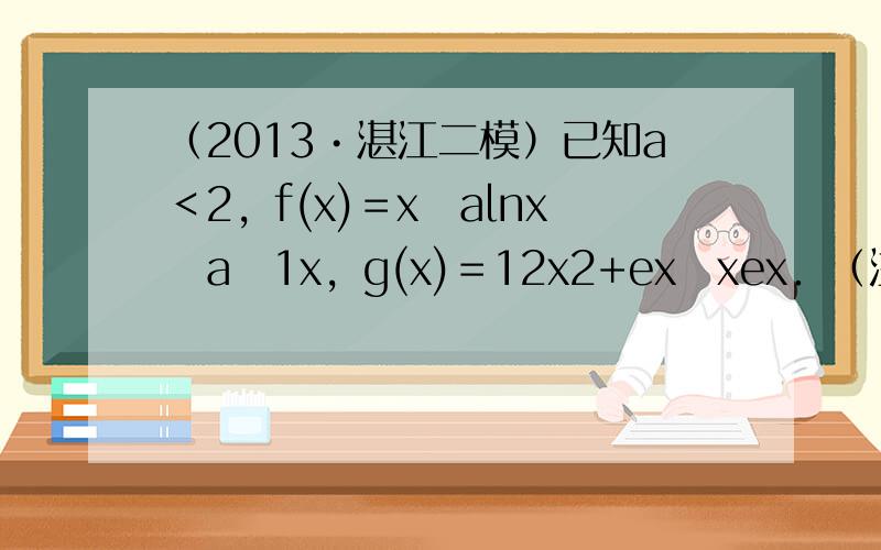 （2013•湛江二模）已知a＜2，f(x)＝x−alnx−a−1x，g(x)＝12x2+ex−xex．（注：e是自然对数