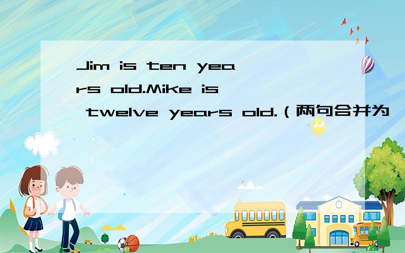 Jim is ten years old.Mike is twelve years old.（两句合并为一句）