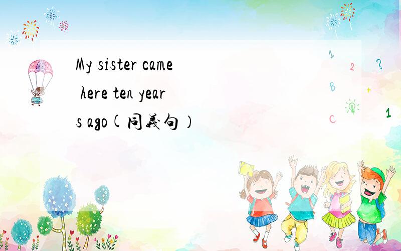 My sister came here ten years ago(同义句）