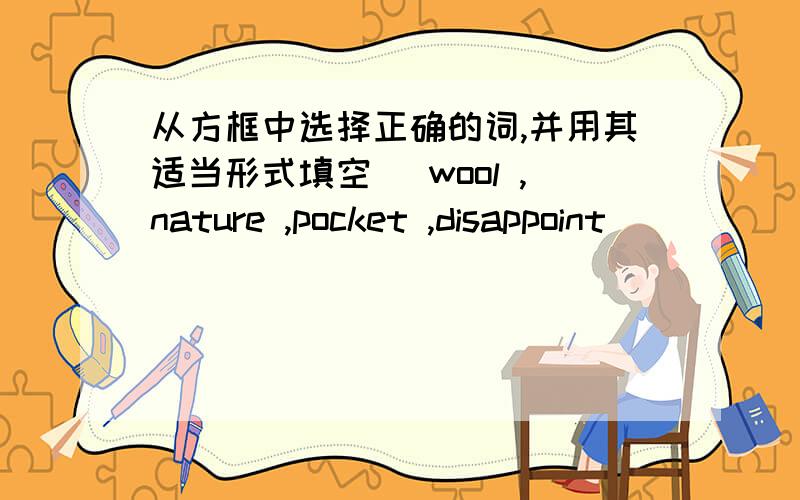 从方框中选择正确的词,并用其适当形式填空 (wool ,nature ,pocket ,disappoint