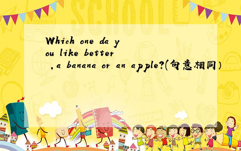 Which one da you like better ,a banana or an apple?(句意相同）