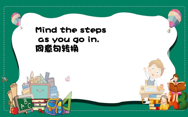 Mind the steps as you go in.同意句转换