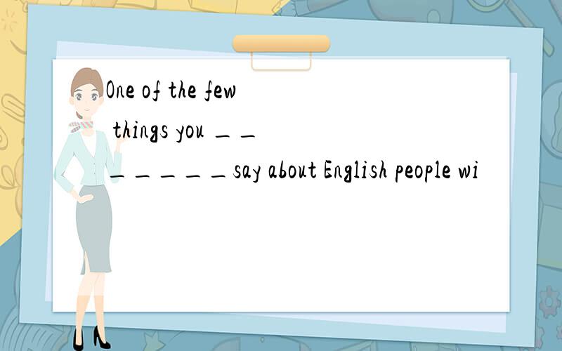 One of the few things you _______say about English people wi