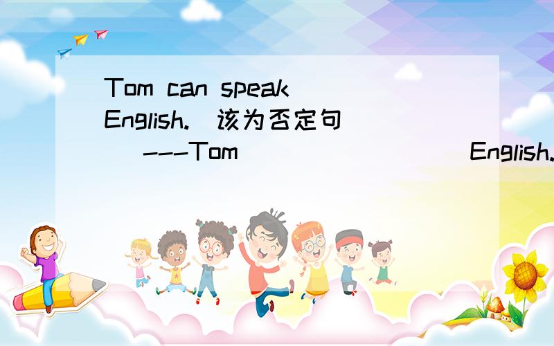 Tom can speak English.(该为否定句） ---Tom ____ ____English.