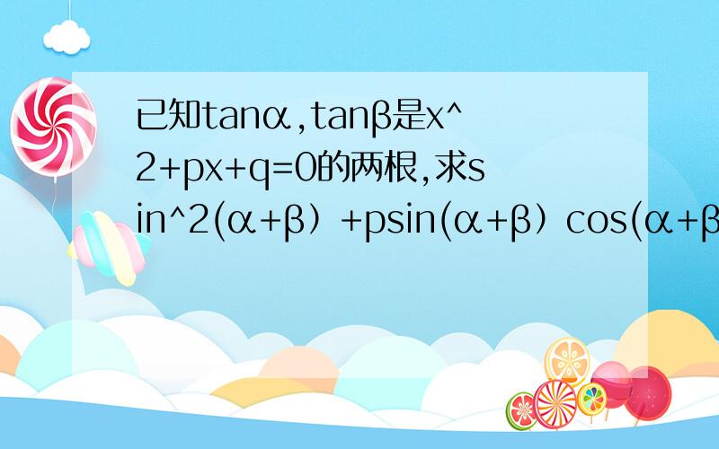 已知tanα,tanβ是x^2+px+q=0的两根,求sin^2(α+β）+psin(α+β）cos(α+β）+qcos