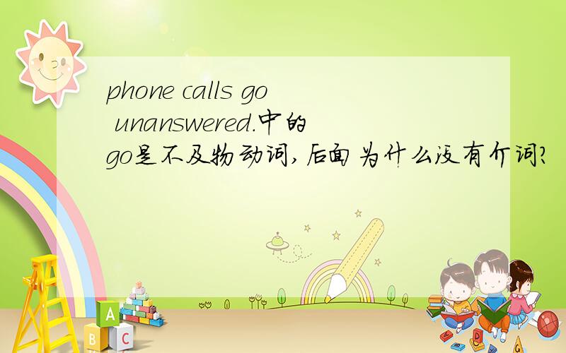 phone calls go unanswered.中的go是不及物动词,后面为什么没有介词?