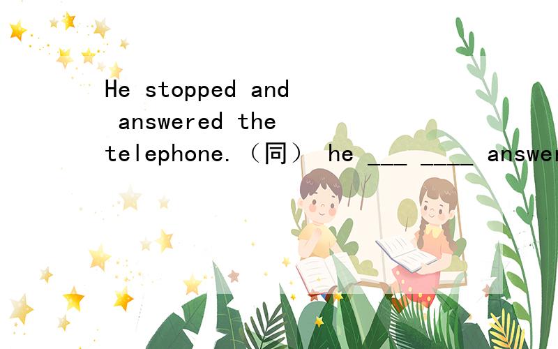 He stopped and answered the telephone.（同） he ___ ____ answer