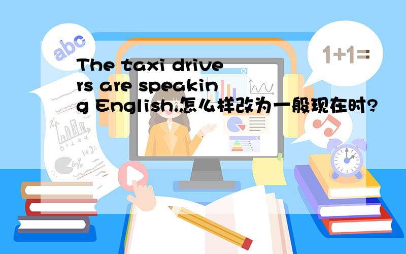 The taxi drivers are speaking English.怎么样改为一般现在时?