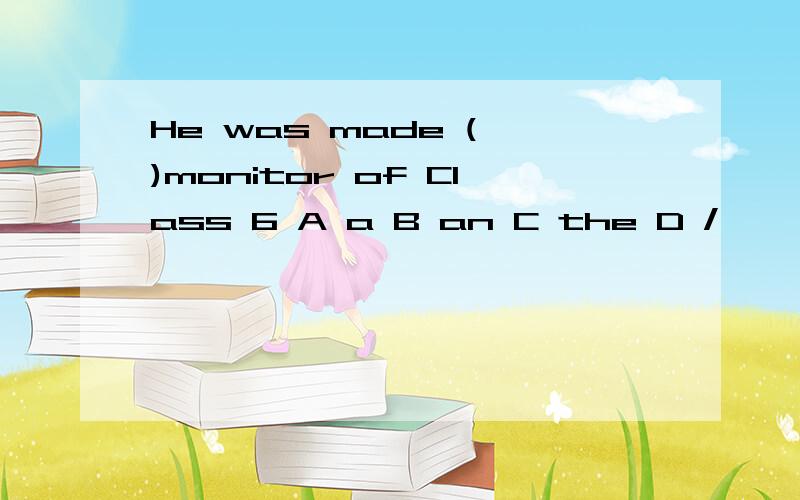 He was made ( )monitor of Class 6 A a B an C the D /