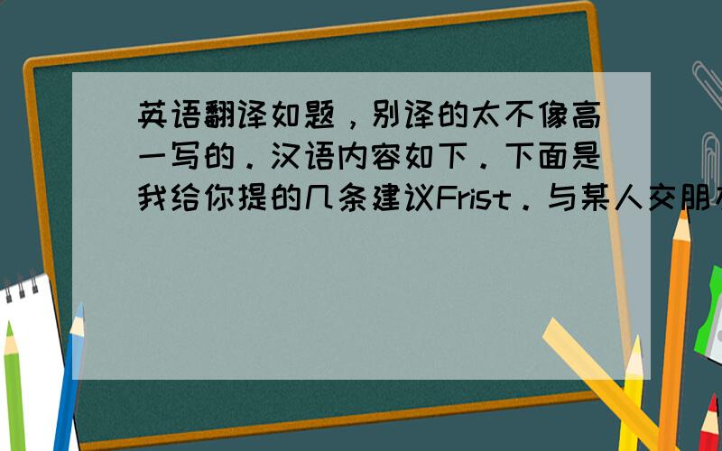 英语翻译如题，别译的太不像高一写的。汉语内容如下。下面是我给你提的几条建议Frist。与某人交朋友就要相互理解，只有这样