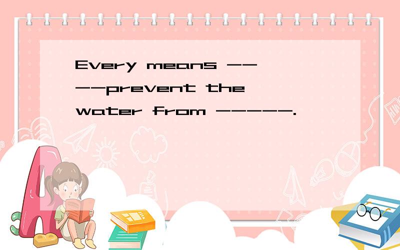 Every means ----prevent the water from -----.