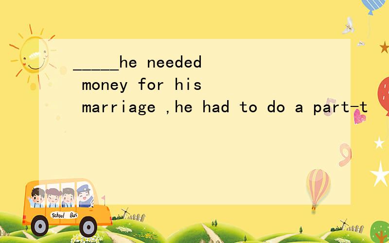 _____he needed money for his marriage ,he had to do a part-t