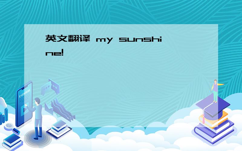 英文翻译 my sunshine!