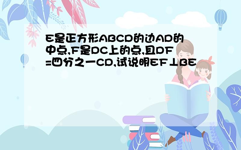 E是正方形ABCD的边AD的中点,F是DC上的点,且DF=四分之一CD,试说明EF⊥BE