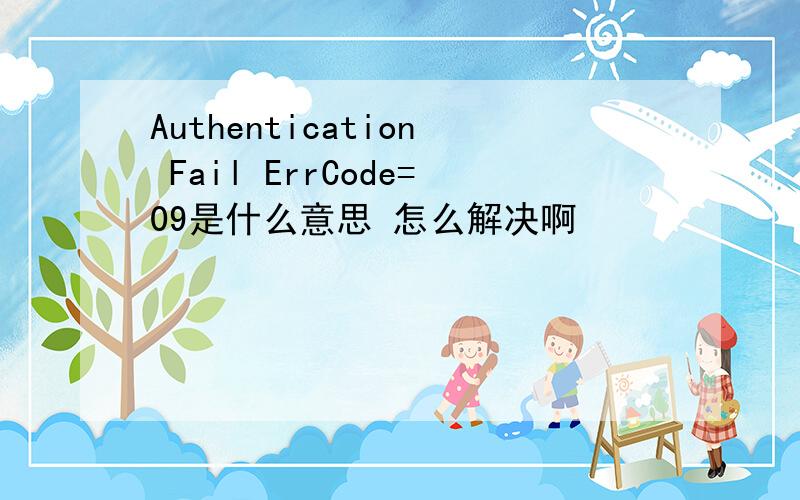 Authentication Fail ErrCode=09是什么意思 怎么解决啊