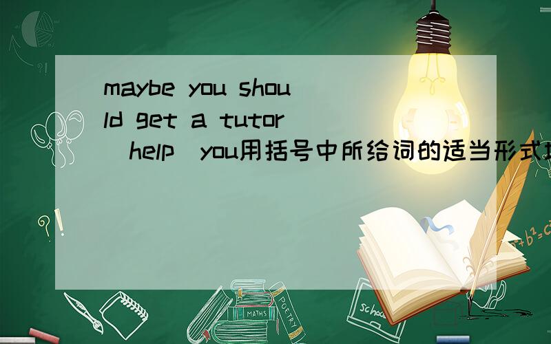maybe you should get a tutor(help)you用括号中所给词的适当形式填空写出原因