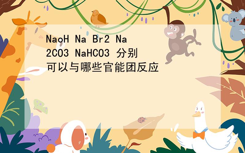 NaoH Na Br2 Na2CO3 NaHCO3 分别可以与哪些官能团反应