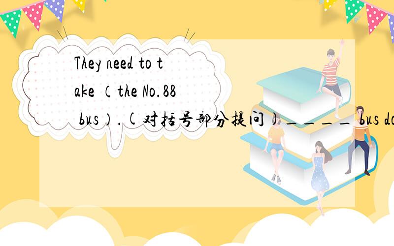 They need to take （the No.88 bus）.(对括号部分提问)____ bus do they
