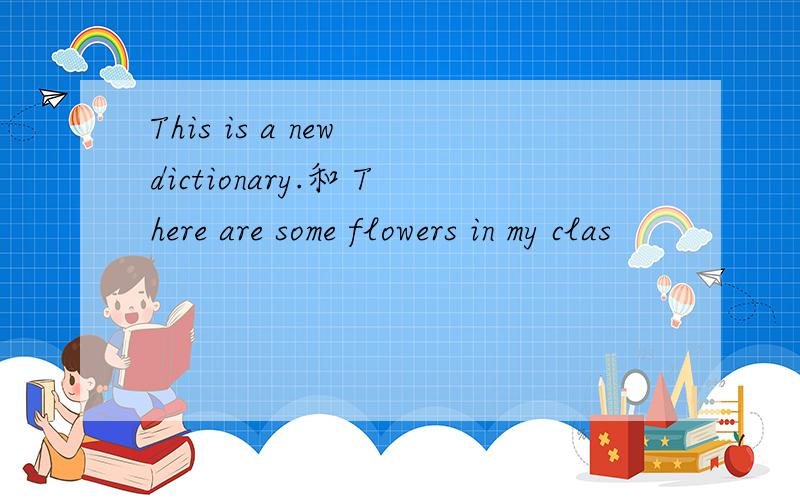 This is a new dictionary.和 There are some flowers in my clas