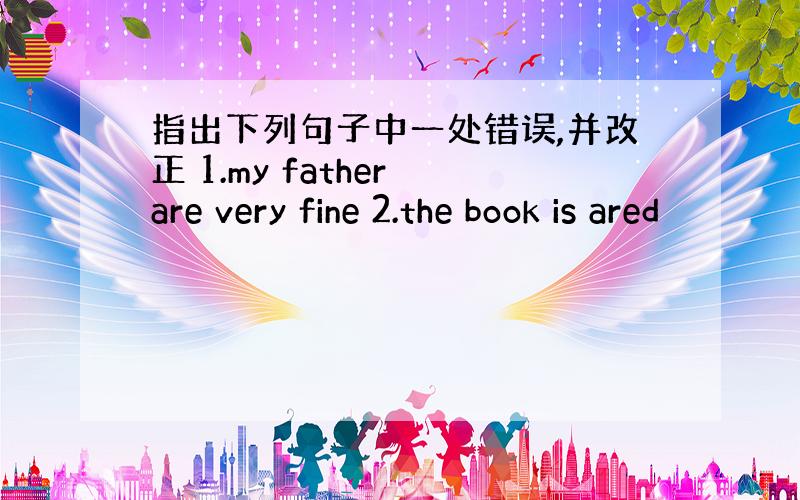 指出下列句子中一处错误,并改正 1.my father are very fine 2.the book is ared