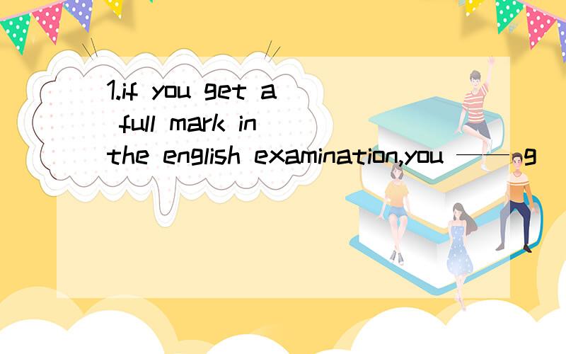 1.if you get a full mark in the english examination,you —— g
