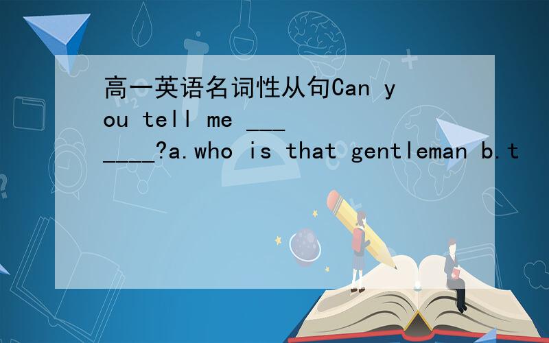 高一英语名词性从句Can you tell me _______?a.who is that gentleman b.t