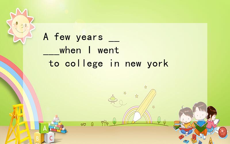 A few years _____when I went to college in new york