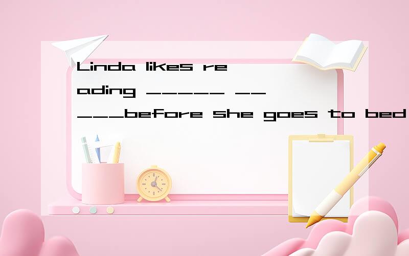 Linda likes reading _____ _____before she goes to bed every