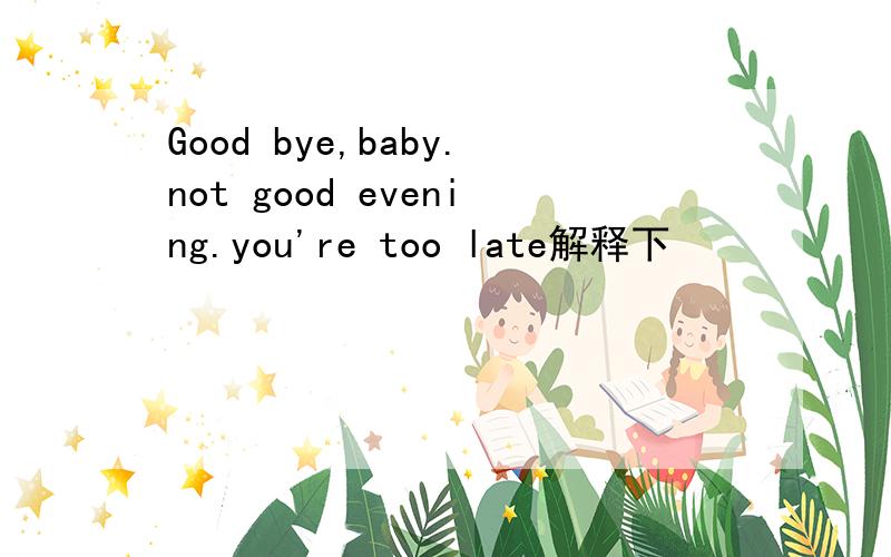 Good bye,baby.not good evening.you're too late解释下