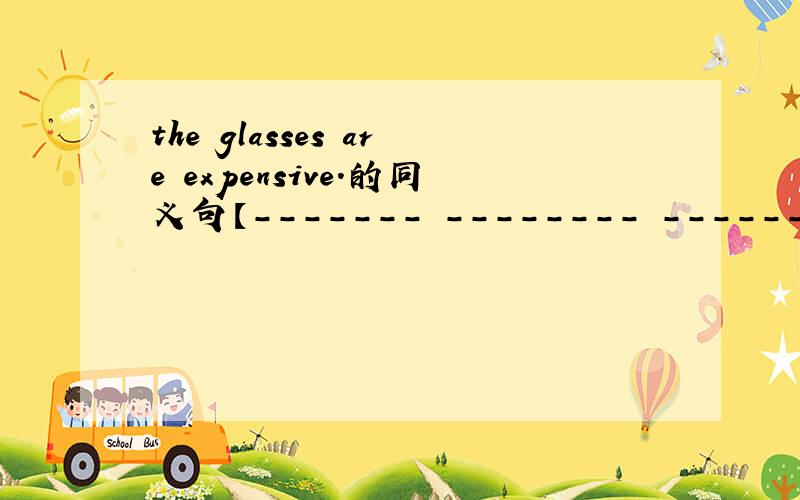 the glasses are expensive.的同义句【------- -------- -------- the