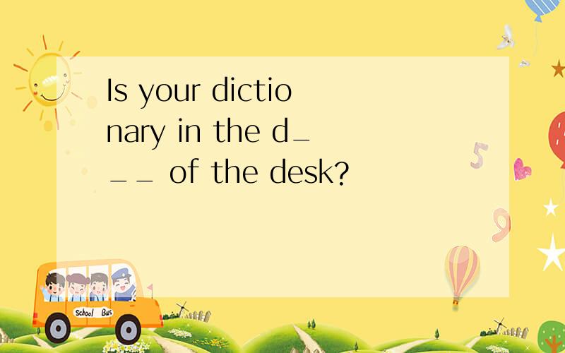 Is your dictionary in the d___ of the desk?