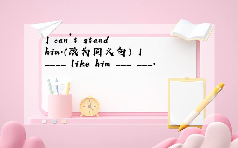 I can't stand him.（改为同义句） I ____ like him ___ ___.