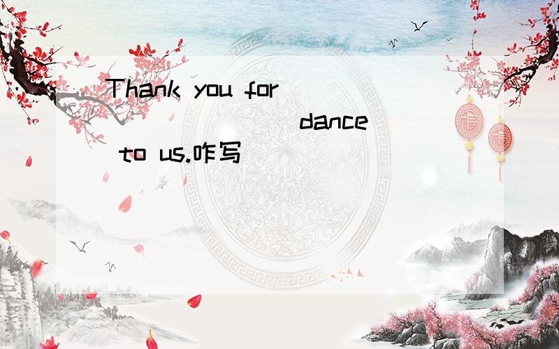 Thank you for_______ (dance) to us.咋写
