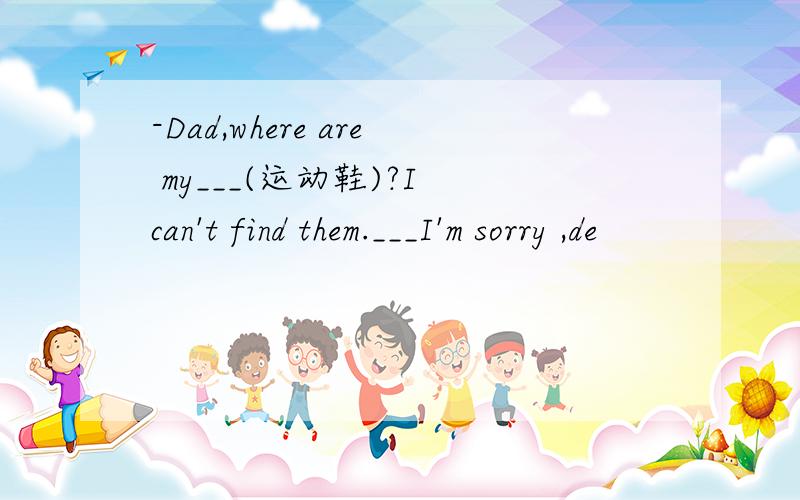 -Dad,where are my___(运动鞋)?I can't find them.___I'm sorry ,de